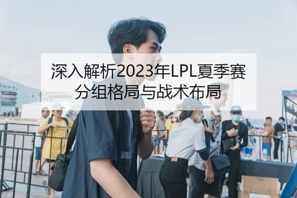 深入解析2023年LPL夏季赛分组格局与战术布局